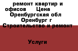 ремонт квартир и офисов.  › Цена ­ 4 000 - Оренбургская обл., Оренбург г. Строительство и ремонт » Услуги   . Оренбургская обл.